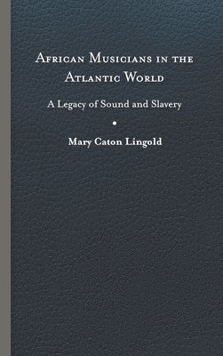 Cover for Mary Caton Lingold · African Musicians in the Atlantic World: Legacies of Sound and Slavery - New World Studies (Hardcover Book) (2023)