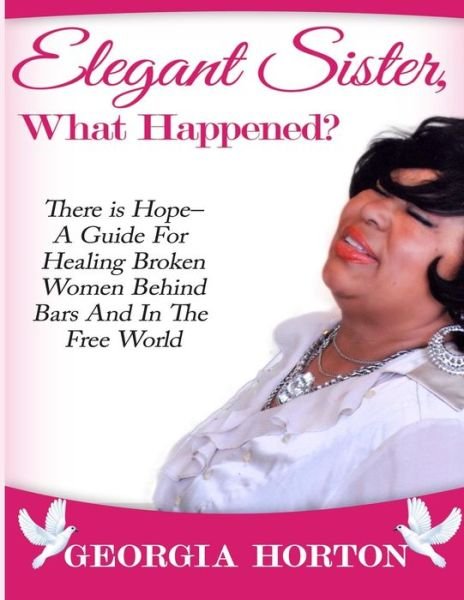 Cover for Georgia Horton · Elegant Sister, What Happened? There Is Hope- A Guide For Healing Broken Women Behind Bars And In The Free World  A Step By Step Guide To Empowerment (Paperback Book) (2015)