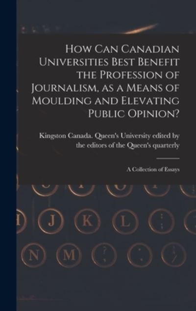 Cover for Edited by the Editors of the Queen's · How Can Canadian Universities Best Benefit the Profession of Journalism, as a Means of Moulding and Elevating Public Opinion? [microform] (Hardcover Book) (2021)