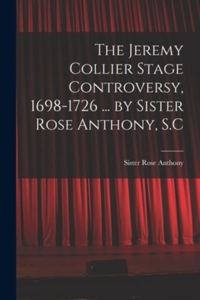 Cover for Sister 1889- Rose Anthony · The Jeremy Collier Stage Controversy, 1698-1726 ... by Sister Rose Anthony, S.C (Paperback Book) (2021)