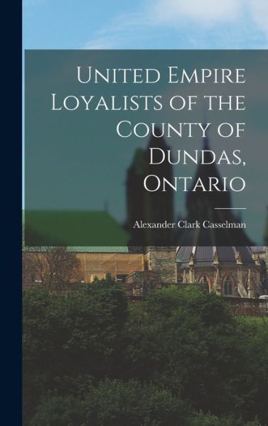 Cover for Alexander Clark Casselman · United Empire Loyalists of the County of Dundas, Ontario (Book) (2022)