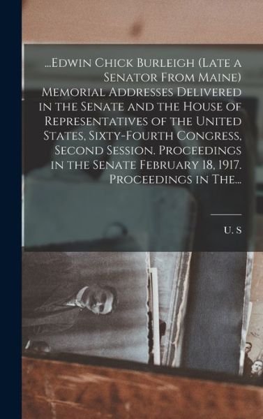 Cover for 2d Sess 1916-1917 [ U S 64th Cong · ... Edwin Chick Burleigh (late a Senator from Maine) Memorial Addresses Delivered in the Senate and the House of Representatives of the United States, Sixty-Fourth Congress, Second Session. Proceedings in the Senate February 18, 1917. Proceedings in The.. (Bog) (2022)