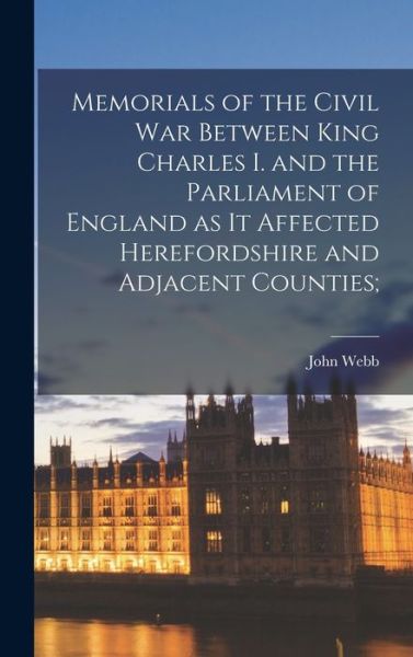 Cover for John Webb · Memorials of the Civil War Between King Charles I. and the Parliament of England As It Affected Herefordshire and Adjacent Counties; (Book) (2022)