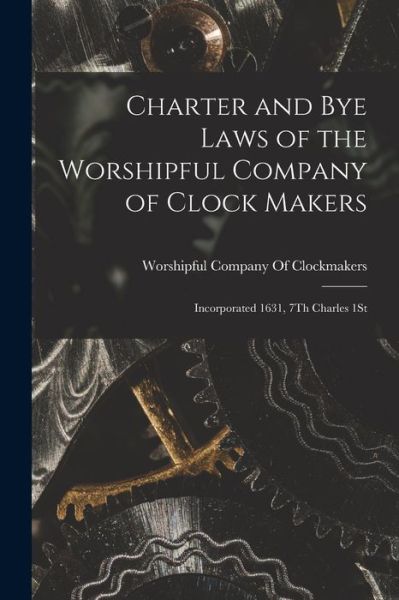 Cover for Worshipful Company Of Clockmakers · Charter and Bye Laws of the Worshipful Company of Clock Makers (Book) (2022)