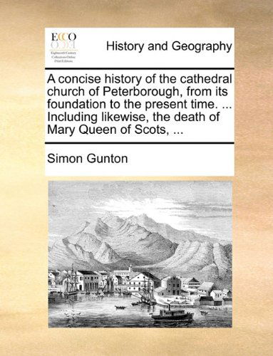 Cover for Simon Gunton · A Concise History of the Cathedral Church of Peterborough, from Its Foundation to the Present Time. ... Including Likewise, the Death of Mary Queen of Scots, ... (Taschenbuch) (2010)