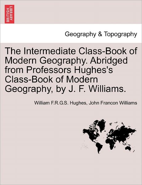 Cover for William F R G S Hughes · The Intermediate Class-book of Modern Geography. Abridged from Professors Hughes's Class-book of Modern Geography, by J. F. Williams. (Paperback Book) (2011)