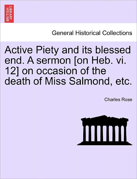 Cover for Charles Rose · Active Piety and Its Blessed End. a Sermon [on Heb. Vi. 12] on Occasion of the Death of Miss Salmond, Etc. (Paperback Book) (2011)