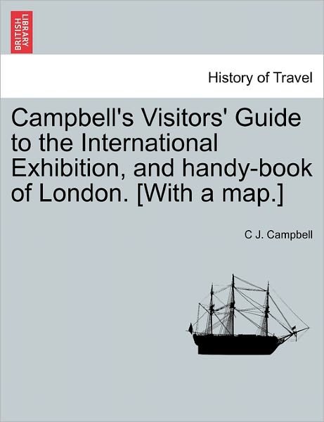 Cover for C J Campbell · Campbell's Visitors' Guide to the International Exhibition, and Handy-book of London. [with a Map.] (Taschenbuch) (2011)