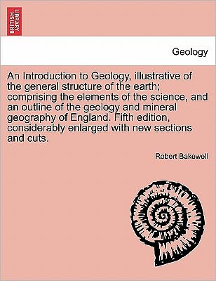 Cover for Robert Bakewell · An Introduction to Geology, Illustrative of the General Structure of the Earth; Comprising the Elements of the Science, and an Outline of the Geology and Mineral Geography of England. Fifth Edition, Considerably Enlarged with New Sections and Cuts. (Paperback Book) (2011)