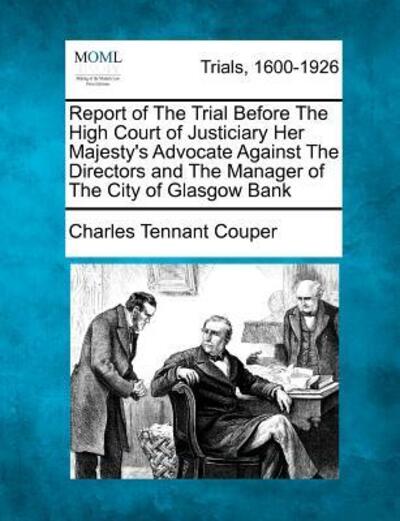 Cover for Charles Tennant Couper · Report of the Trial Before the High Court of Justiciary Her Majesty's Advocate Against the Directors and the Manager of the City of Glasgow Bank (Taschenbuch) (2012)