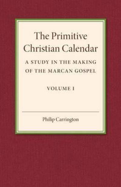 The Primitive Christian Calendar: A Study in the Making of the Marcan Gospel - Philip Carrington - Books - Cambridge University Press - 9781316603772 - April 15, 2016