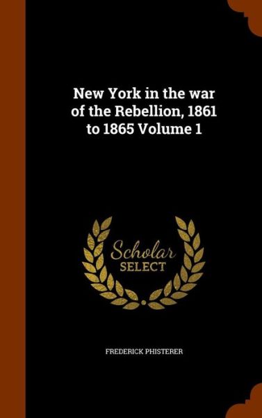 Cover for Frederick Phisterer · New York in the War of the Rebellion, 1861 to 1865 Volume 1 (Hardcover Book) (2015)