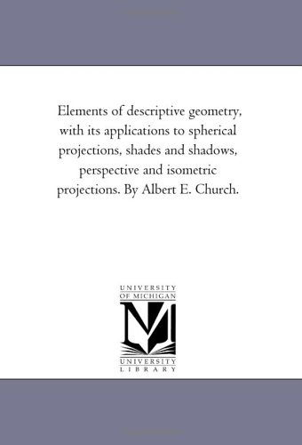 Cover for Michigan Historical Reprint Series · Elements of Descriptive Geometry, with Its Applications to Spherical Projections, Shades and Shadows, Perspective and Isometric Projections. by Albert E. Church. (Paperback Book) (2006)