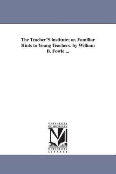 Cover for Michigan Historical Reprint Series · The Teacher's Institute; Or, Familiar Hints to Young Teachers. by William B. Fowle ... (Paperback Book) (2006)