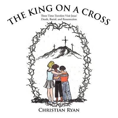 Cover for Christian Ryan · The King on a Cross: Three Time-travelers Visit Jesus' Death, Burial, and Resurrection (Paperback Book) (2012)