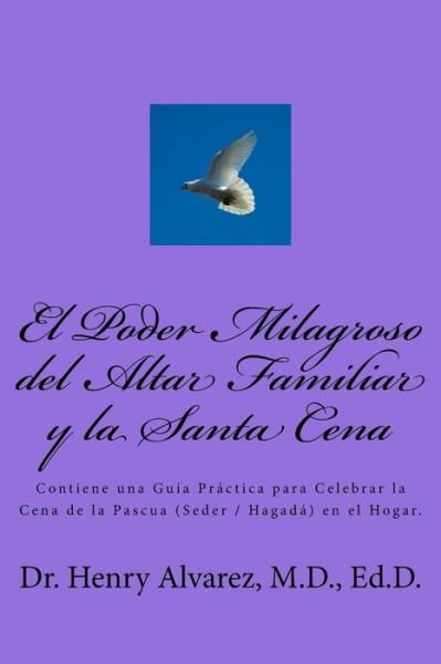 Cover for Md Dr Henry Alvarez · El Poder Milagroso Del Altar Familiar Y La Santa Cena: Contiene Una Guia Practica Para Celebrar La Cena De La Pascua (Seder / Hagada) en El Hogar. (Paperback Bog) (2013)