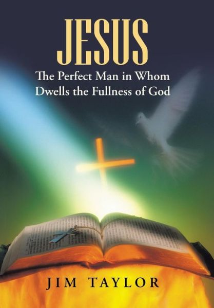 Jesus the Perfect Man in Whom Dwells the Fullness of God - Jim Taylor - Books - WestBow Press - 9781490879772 - May 19, 2015