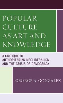 Cover for George A. Gonzalez · Popular Culture as Art and Knowledge: A Critique of Authoritarian Neoliberalism and the Crisis of Democracy (Hardcover Book) (2019)