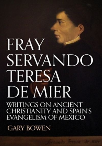 Cover for Gary Bowen · Fray Servando Teresa De Mier: Writings on Ancient Christianity and Spain's Evangelism of Mexico (Hardcover Book) (2020)