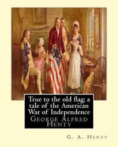 Cover for G a Henty · True to the old flag; a tale of the American War of Independence, By G. A. Henty (Paperback Book) (2016)