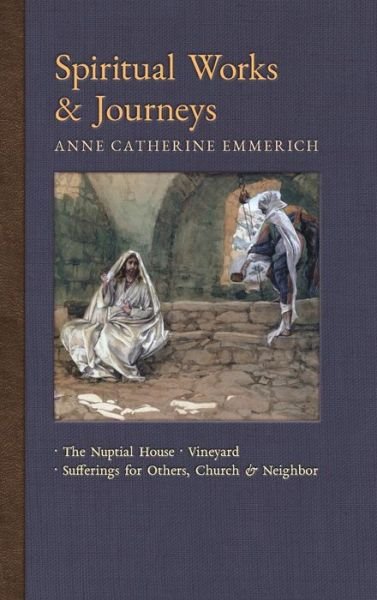 Cover for Anne Catherine Emmerich · Spiritual Works &amp; Journeys: The Nuptial House, Vineyard, Sufferings for Others, the Church, and the Neighbor - New Light on the Visions of Anne C. Emmerich (Hardcover Book) (2018)