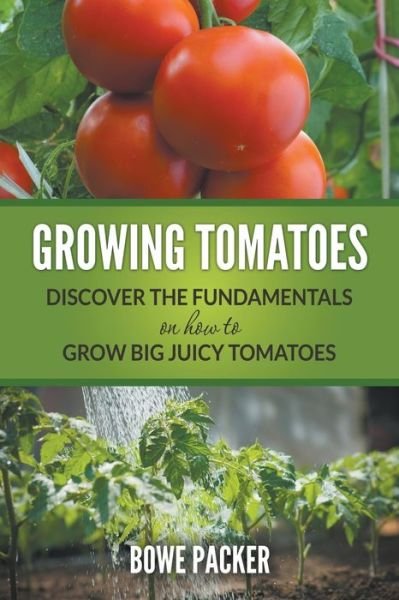 Cover for Bowe Packer · Growing Tomatoes: Discover The Fundamentals On How To Grow Big Juicy Tomatoes (Paperback Book) (2014)