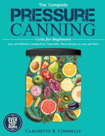 Cover for Claudette R Connelly · The Complete Pressure Canning Guide for Beginners: Over 250 Easy and Delicious Canning Fruit, Vegetables, Meats Recipes in a Jar, and More (Paperback Book) (2021)