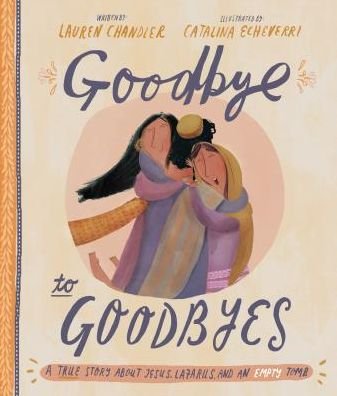 Goodbye to Goodbyes Storybook: A True Story About Jesus, Lazarus, and an Empty Tomb - Tales that Tell the Truth - Lauren Chandler - Książki - The Good Book Company - 9781784983772 - 1 lutego 2019