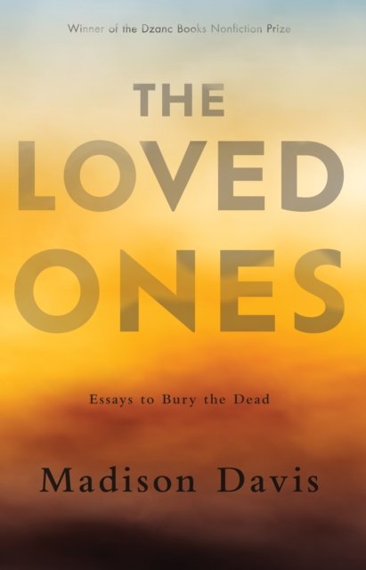 The Loved Ones: Essays to Bury the Dead - Madison Davis - Books - Dzanc Books - 9781950539772 - July 27, 2023