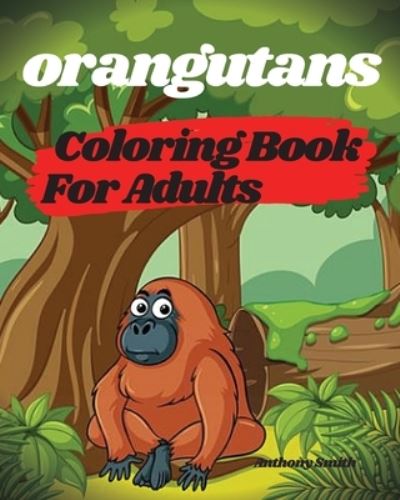 Cover for Anthony Smith · Orangutans Coloring Book For Adults - Orangutans, Apes and Monkeys From the Jungle (Paperback Book) (2020)