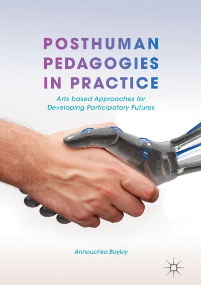 Cover for Annouchka Bayley · Posthuman Pedagogies in Practice: Arts based Approaches for Developing Participatory Futures (Hardcover Book) [1st ed. 2018 edition] (2018)