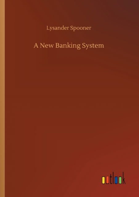 A New Banking System - Lysander Spooner - Books - Outlook Verlag - 9783752425772 - August 13, 2020