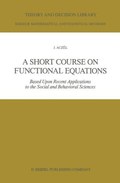 A Short Course on Functional Equations: Based Upon Recent Applications to the Social and Behavioral Sciences - Theory and Decision Library B - J. Aczel - Kirjat - Springer - 9789027723772 - sunnuntai 30. marraskuuta 1986