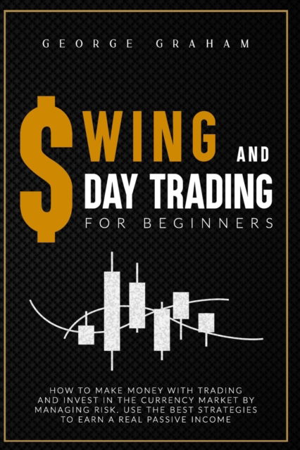 Cover for George Graham · Swing and Day Trading for Beginners: How to Make Money with Trading and Investing in the Currency Market by Managing Risk and Using the Best Strategies to Earn a Real Passive Income - Investing (Paperback Bog) (2020)