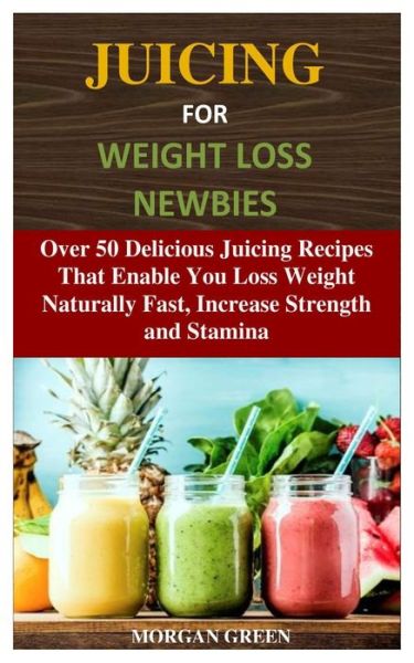 Cover for Morgan Green · Juicing for Weight Loss Newbies: Over 50 Delicious Juicing Recipes That Enable You Loss Weight Naturally Fast, Increase Strength and Stamina (Paperback Book) (2020)