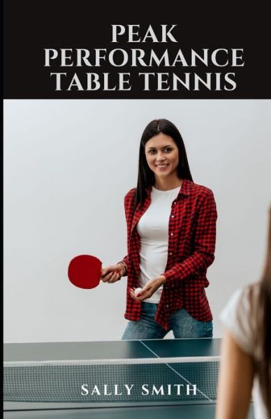 Cover for Sally Smith · Peak Performance Table Tennis: Learn How to Play Like a Pro and Discover Your Hidden Potential (Paperback Book) (2021)