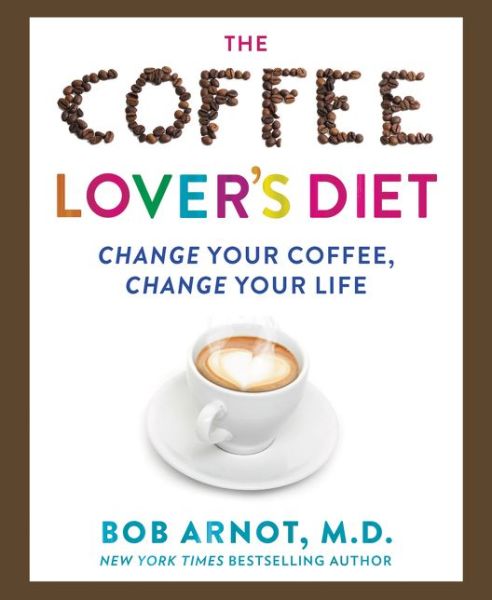 Cover for Bob Arnot · The Coffee Lover's Diet: Change Your Coffee, Change Your Life (Hardcover Book) (2017)