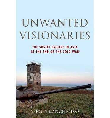 Cover for Radchenko, Sergey (Lecturer in History of American-Asian Relations, Lecturer in History of American-Asian Relations, University of Nottingham- Ningbo, China) · Unwanted Visionaries: The Soviet Failure in Asia at the End of the Cold War - Oxford Studies in International History (Gebundenes Buch) (2014)