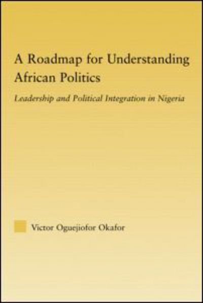 A Roadmap for Understanding African Politics: Leadership and Political Integration in Nigeria - African Studies - Okafor, Victor Oguejiofor (Eastern Michigan University, USA) - Books - Taylor & Francis Ltd - 9780415805773 - April 29, 2009