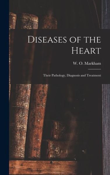 Cover for W O (William Orlando) 181 Markham · Diseases of the Heart; Their Pathology, Diagnosis and Treatment (Hardcover Book) (2021)
