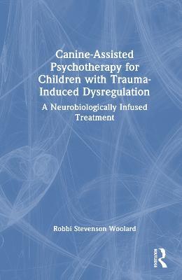 Cover for Woolard, Robbi Stevenson (Independent scholar, California, USA) · Canine-Assisted Psychotherapy for Children with Trauma-Induced Dysregulation: A Neurobiologically Infused Treatment (Hardcover Book) (2023)