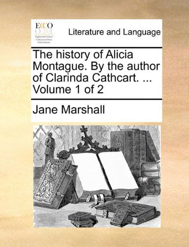 Cover for Jane Marshall · The History of Alicia Montague. by the Author of Clarinda Cathcart. ...  Volume 1 of 2 (Paperback Book) (2010)