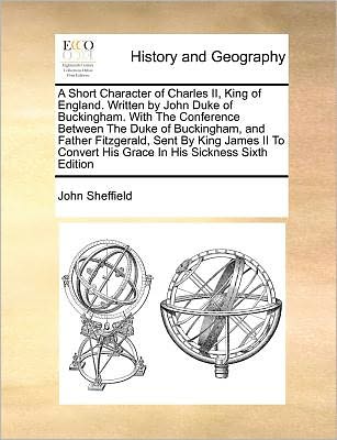 Cover for John Sheffield · A Short Character of Charles Ii, King of England. Written by John Duke of Buckingham. with the Conference Between the Duke of Buckingham, and Father ... His Grace in His Sickness Sixth Edition (Taschenbuch) (2010)