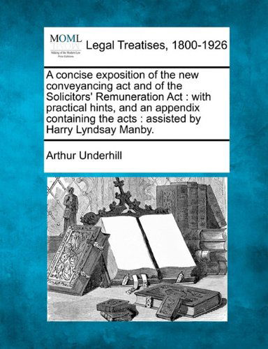 Cover for Arthur Underhill · A Concise Exposition of the New Conveyancing Act and of the Solicitors' Remuneration Act: with Practical Hints, and an Appendix Containing the Acts : Assisted by Harry Lyndsay Manby. (Taschenbuch) (2010)