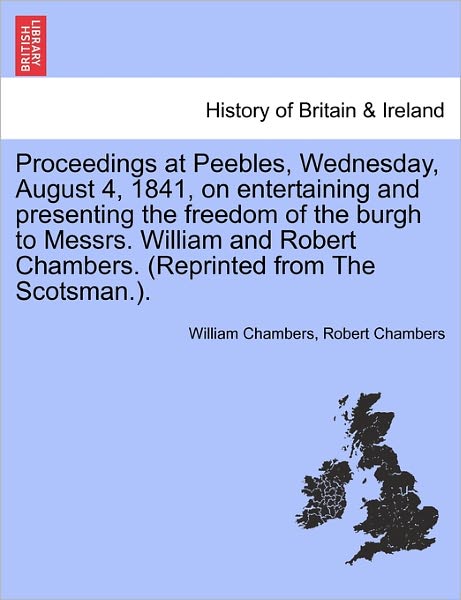 Proceedings at Peebles, Wednesday, August 4, 1841, on Entertaining and Presenting the Freedom of the Burgh to Messrs. William and Robert Chambers. (Re - William Chambers - Bücher - British Library, Historical Print Editio - 9781241308773 - 24. März 2011