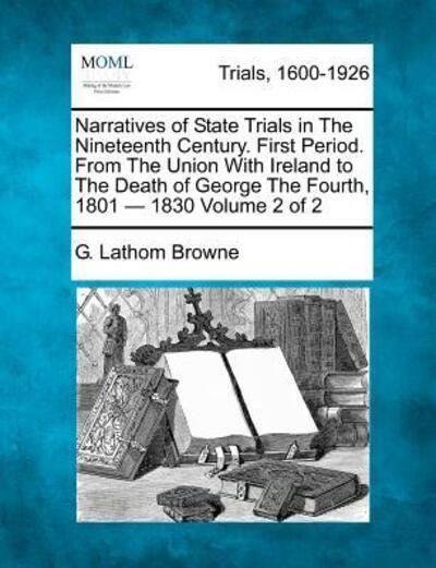 Cover for G Lathom Browne · Narratives of State Trials in the Nineteenth Century. First Period. from the Union with Ireland to the Death of George the Fourth, 1801 - 1830 Volume (Taschenbuch) (2012)