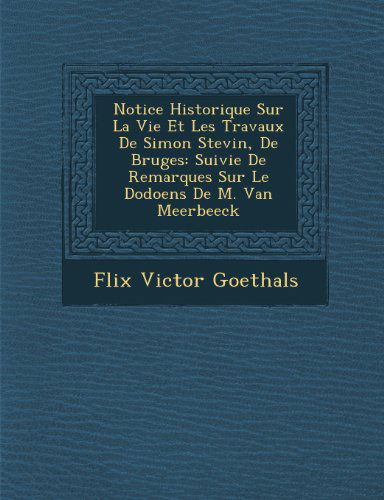 Cover for Flix Victor Goethals · Notice Historique Sur La Vie et Les Travaux De Simon Stevin, De Bruges: Suivie De Remarques Sur Le Dodoens De M. Van Meerbeeck (Paperback Book) [French edition] (2012)