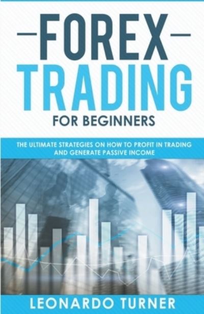 Forex Trading for Beginners the Ultimate Strategies on How to Profit in Trading and Generate Passive Income - Leonardo Turner - Books - Draft2Digital - 9781393498773 - March 31, 2020