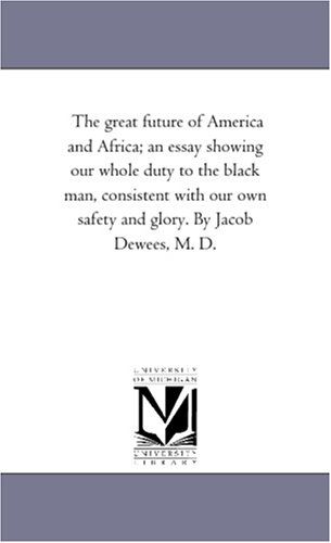 Cover for Michigan Historical Reprint Series · The Great Future of America and Africa; an Essay Showing Our Whole Duty to the Black Man, Consistent with Our Own Safety and Glory. by Jacob Dewees, M. D. (Paperback Book) (2006)