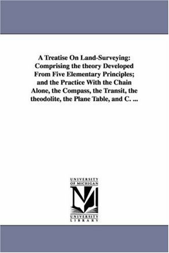 A Treatise on Land-surveying: Comprising the Theory Developed from Five Elementary Principles; and the Practice with the Chain Alone, the Compass, the ... the Theodolite, the Plane Table, and C. ... - W. M. (William Mitchell) Gillespie - Books - University of Michigan Library - 9781425551773 - September 13, 2006